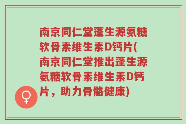 南京同仁堂蓬生源氨糖软骨素维生素D钙片(南京同仁堂推出蓬生源氨糖软骨素维生素D钙片,助力骨骼健康)-第1张图片-超越 南京同仁堂蓬生源氨糖软骨素维生素D钙片(南京同仁堂推出蓬生源氨糖软骨素维生素D钙片,助力骨骼健康)-第1张图片-超越