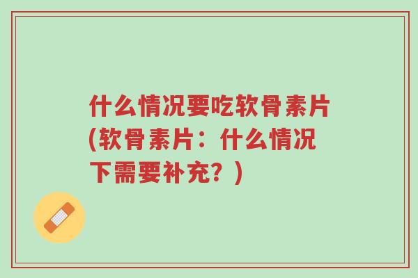 什么情况要吃软骨素片(软骨素片:什么情况下需要补充?)-第1张图片-超越 什么情况要吃软骨素片(软骨素片:什么情况下需要补充?)-第1张图片-超越