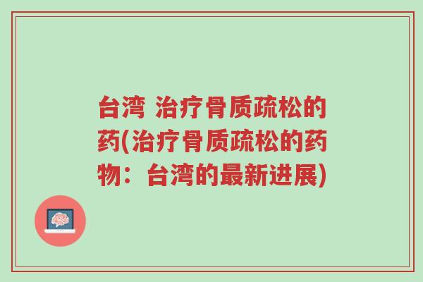 台湾 治疗骨质疏松的药(治疗骨质疏松的药物:台湾的最新进展)-第1张图片-超越 台湾 治疗骨质疏松的药(治疗骨质疏松的药物:台湾的最新进展)-第1张图片-超越