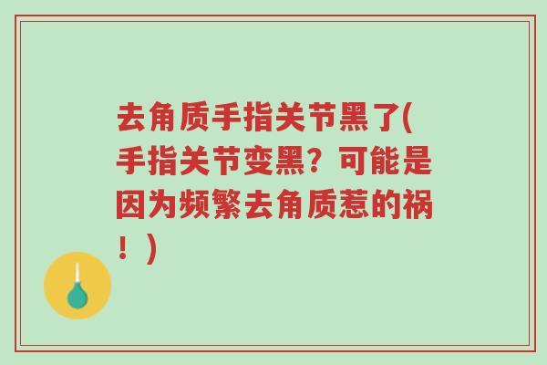 去角质手指关节黑了(手指关节变黑?可能是因为频繁去角质惹的祸!)-第1张图片-超越 去角质手指关节黑了(手指关节变黑?可能是因为频繁去角质惹的祸!)-第1张图片-超越