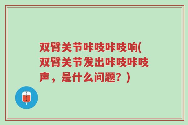 双臂关节咔吱咔吱响(双臂关节发出咔吱咔吱声,是什么问题?)-第1张图片-超越 双臂关节咔吱咔吱响(双臂关节发出咔吱咔吱声,是什么问题?)-第1张图片-超越