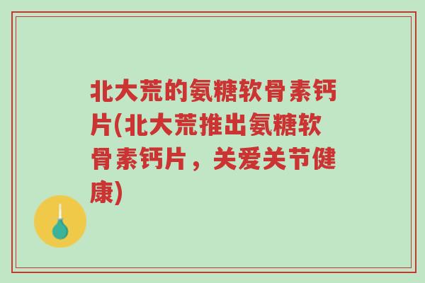 北大荒的氨糖软骨素钙片(北大荒推出氨糖软骨素钙片,关爱关节健康)-第1张图片-超越 北大荒的氨糖软骨素钙片(北大荒推出氨糖软骨素钙片,关爱关节健康)-第1张图片-超越