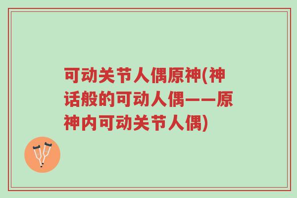 可动关节人偶原神(神话般的可动人偶——原神内可动关节人偶)-第1张图片-超越 可动关节人偶原神(神话般的可动人偶——原神内可动关节人偶)-第1张图片-超越