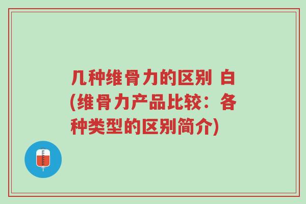 几种维骨力的区别 白(维骨力产品比较:各种类型的区别简介)-第1张图片-超越 几种维骨力的区别 白(维骨力产品比较:各种类型的区别简介)-第1张图片-超越
