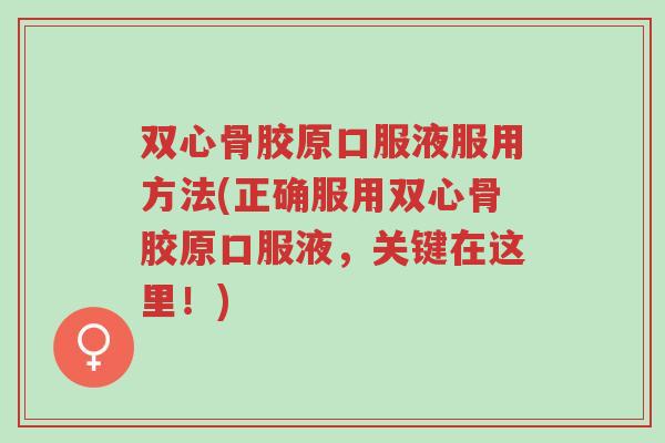 双心骨胶原口服液服用方法(正确服用双心骨胶原口服液，关键在这里！)-第1张图片-超越