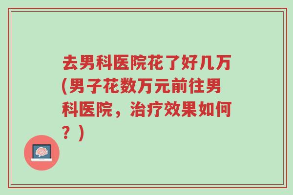 去男科医院花了好几万(男子花数万元前往男科医院,治疗效果如何?)-第1张图片-超越 去男科医院花了好几万(男子花数万元前往男科医院,治疗效果如何?)-第1张图片-超越