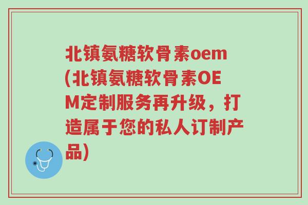 北镇氨糖软骨素oem(北镇氨糖软骨素OEM定制服务再升级,打造属于您的私人订制产品)-第1张图片-超越 北镇氨糖软骨素oem(北镇氨糖软骨素OEM定制服务再升级,打造属于您的私人订制产品)-第1张图片-超越