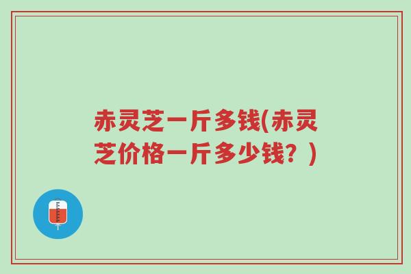 赤灵芝一斤多钱(赤灵芝价格一斤多少钱?)-第1张图片-超越 赤灵芝一斤多钱(赤灵芝价格一斤多少钱?)-第1张图片-超越