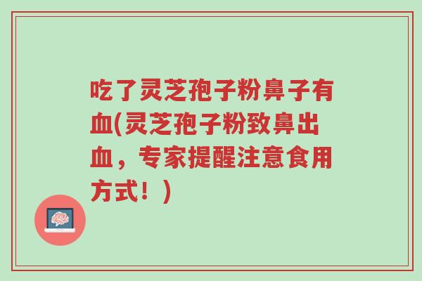 吃了灵芝孢子粉鼻子有血(灵芝孢子粉致鼻出血，专家提醒注意食用方式！)-第1张图片-超越