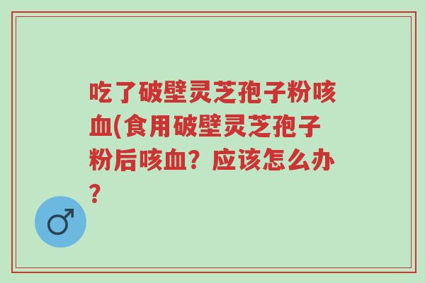 吃了破壁灵芝孢子粉咳血(食用破壁灵芝孢子粉后咳血?应该怎么办?-第1张图片-超越 吃了破壁灵芝孢子粉咳血(食用破壁灵芝孢子粉后咳血?应该怎么办?-第1张图片-超越