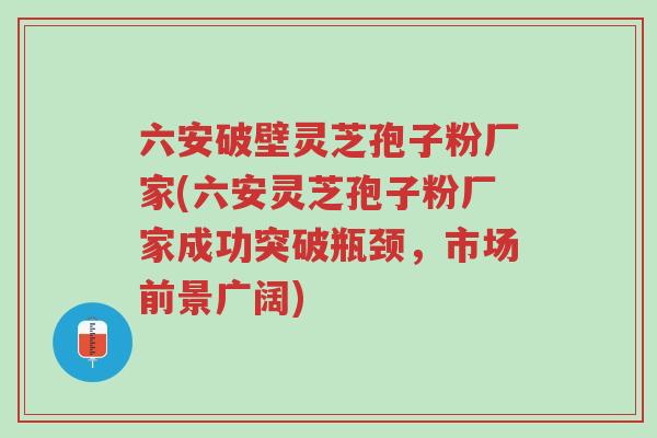 六安破壁灵芝孢子粉厂家(六安灵芝孢子粉厂家成功突破瓶颈,市场前景广阔)-第1张图片-超越 六安破壁灵芝孢子粉厂家(六安灵芝孢子粉厂家成功突破瓶颈,市场前景广阔)-第1张图片-超越