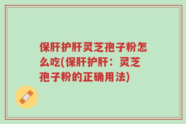 保肝护肝灵芝孢子粉怎么吃(保肝护肝：灵芝孢子粉的正确用法)-第1张图片-超越