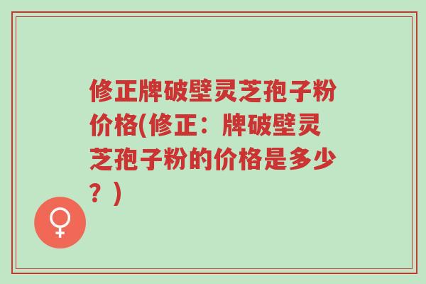 修正牌破壁灵芝孢子粉价格(修正：牌破壁灵芝孢子粉的价格是多少？)-第1张图片-超越