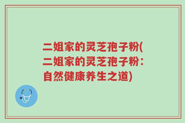 二姐家的灵芝孢子粉(二姐家的灵芝孢子粉:自然健康养生之道)-第1张图片-超越 二姐家的灵芝孢子粉(二姐家的灵芝孢子粉:自然健康养生之道)-第1张图片-超越