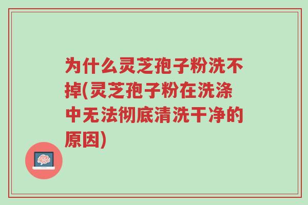 为什么灵芝孢子粉洗不掉(灵芝孢子粉在洗涤中无法彻底清洗干净的原因)-第1张图片-超越 为什么灵芝孢子粉洗不掉(灵芝孢子粉在洗涤中无法彻底清洗干净的原因)-第1张图片-超越
