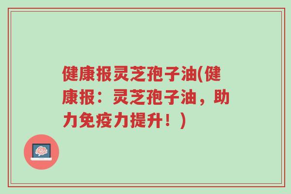 健康报灵芝孢子油(健康报:灵芝孢子油,助力免疫力提升!)-第1张图片-超越 健康报灵芝孢子油(健康报:灵芝孢子油,助力免疫力提升!)-第1张图片-超越
