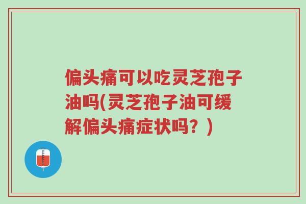 偏头痛可以吃灵芝孢子油吗(灵芝孢子油可缓解偏头痛症状吗?)-第1张图片-超越 偏头痛可以吃灵芝孢子油吗(灵芝孢子油可缓解偏头痛症状吗?)-第1张图片-超越