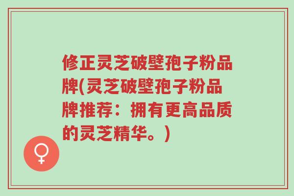 修正灵芝破壁孢子粉品牌(灵芝破壁孢子粉品牌推荐:拥有更高品质的灵芝精华。)-第1张图片-超越 修正灵芝破壁孢子粉品牌(灵芝破壁孢子粉品牌推荐:拥有更高品质的灵芝精华。)-第1张图片-超越
