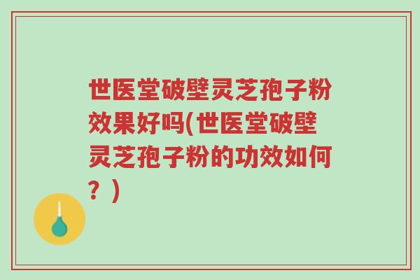 世医堂破壁灵芝孢子粉效果好吗(世医堂破壁灵芝孢子粉的功效如何?)-第1张图片-超越 世医堂破壁灵芝孢子粉效果好吗(世医堂破壁灵芝孢子粉的功效如何?)-第1张图片-超越