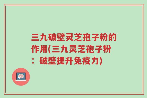 三九破壁灵芝孢子粉的作用(三九灵芝孢子粉:破壁提升免疫力)-第1张图片-超越 三九破壁灵芝孢子粉的作用(三九灵芝孢子粉:破壁提升免疫力)-第1张图片-超越