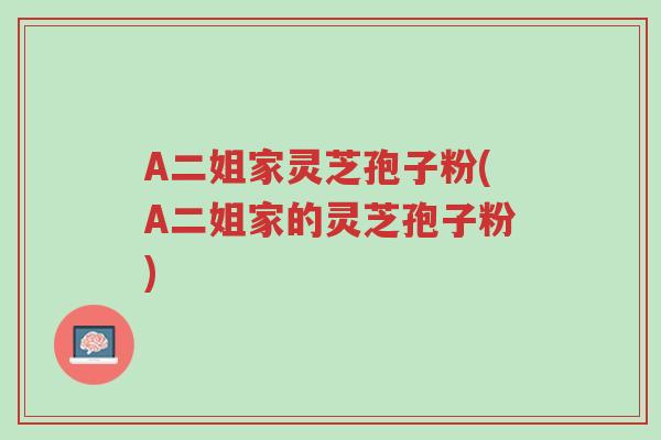 A二姐家灵芝孢子粉(A二姐家的灵芝孢子粉)-第1张图片-超越