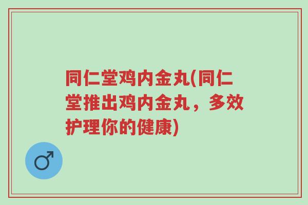 同仁堂鸡内金丸(同仁堂推出鸡内金丸，多效护理你的健康)-第1张图片-超越