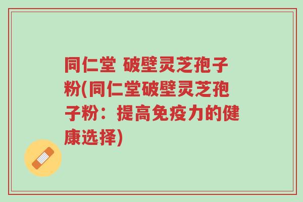 同仁堂 破壁灵芝孢子粉(同仁堂破壁灵芝孢子粉:提高免疫力的健康选择)-第1张图片-超越 同仁堂 破壁灵芝孢子粉(同仁堂破壁灵芝孢子粉:提高免疫力的健康选择)-第1张图片-超越