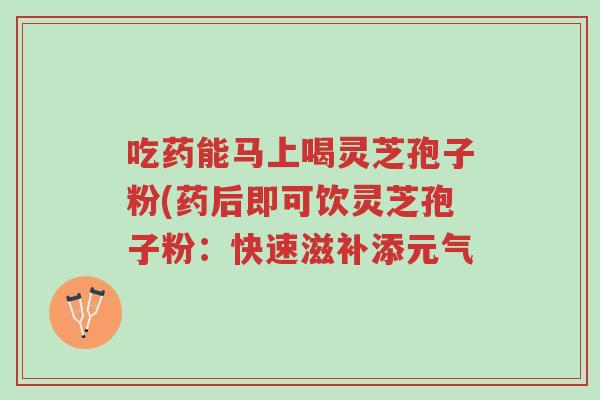 吃药能马上喝灵芝孢子粉(药后即可饮灵芝孢子粉：快速滋补添元气-第1张图片-超越