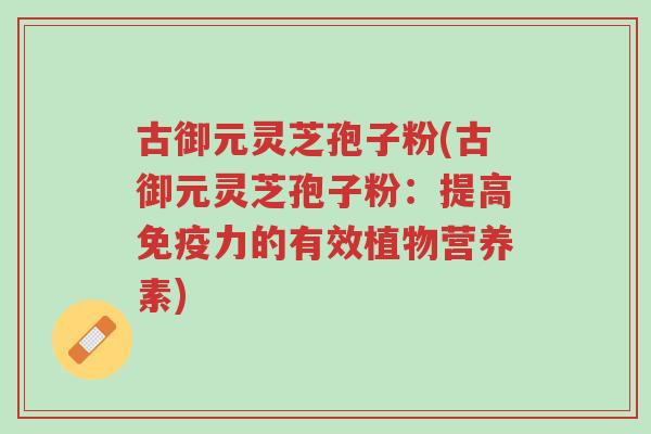 古御元灵芝孢子粉(古御元灵芝孢子粉:提高免疫力的有效植物营养素)-第1张图片-超越 古御元灵芝孢子粉(古御元灵芝孢子粉:提高免疫力的有效植物营养素)-第1张图片-超越