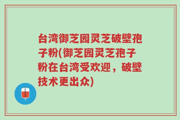 台湾御芝园灵芝破壁孢子粉(御芝园灵芝孢子粉在台湾受欢迎,破壁技术更出众)-第1张图片-超越 台湾御芝园灵芝破壁孢子粉(御芝园灵芝孢子粉在台湾受欢迎,破壁技术更出众)-第1张图片-超越