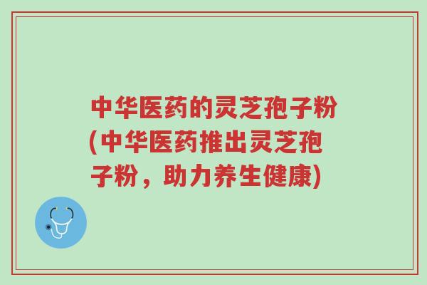 中华医药的灵芝孢子粉(中华医药推出灵芝孢子粉,助力养生健康)-第1张图片-超越 中华医药的灵芝孢子粉(中华医药推出灵芝孢子粉,助力养生健康)-第1张图片-超越