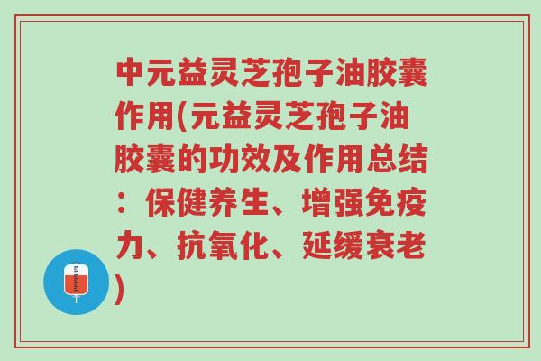 中元益灵芝孢子油胶囊作用(元益灵芝孢子油胶囊的功效及作用总结:保健养生、增强免疫力、抗氧化、延缓衰老)-第1张图片-超越 中元益灵芝孢子油胶囊作用(元益灵芝孢子油胶囊的功效及作用总结:保健养生、增强免疫力、抗氧化、延缓衰老)-第1张图片-超越