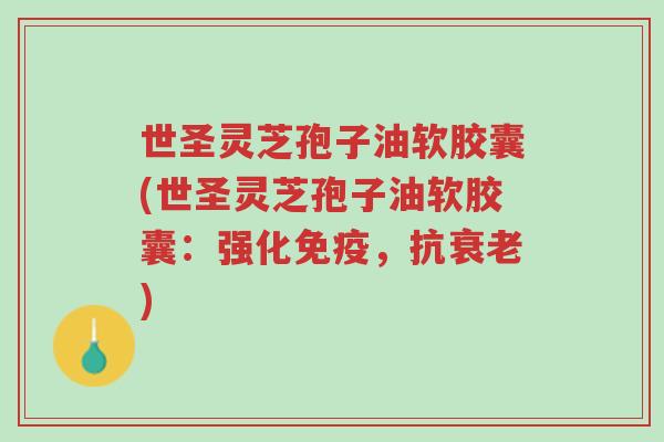 世圣灵芝孢子油软胶囊(世圣灵芝孢子油软胶囊:强化免疫,抗衰老)-第1张图片-超越 世圣灵芝孢子油软胶囊(世圣灵芝孢子油软胶囊:强化免疫,抗衰老)-第1张图片-超越