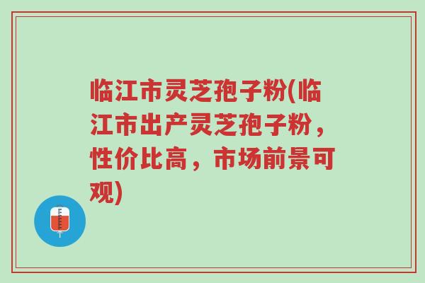 临江市灵芝孢子粉(临江市出产灵芝孢子粉,性价比高,市场前景可观)-第1张图片-超越 临江市灵芝孢子粉(临江市出产灵芝孢子粉,性价比高,市场前景可观)-第1张图片-超越