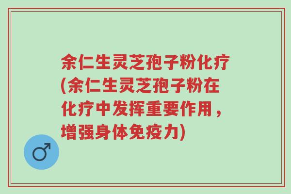 余仁生灵芝孢子粉化疗(余仁生灵芝孢子粉在化疗中发挥重要作用,增强身体免疫力)-第1张图片-超越 余仁生灵芝孢子粉化疗(余仁生灵芝孢子粉在化疗中发挥重要作用,增强身体免疫力)-第1张图片-超越