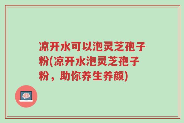 凉开水可以泡灵芝孢子粉(凉开水泡灵芝孢子粉,助你养生养颜)-第1张图片-超越 凉开水可以泡灵芝孢子粉(凉开水泡灵芝孢子粉,助你养生养颜)-第1张图片-超越