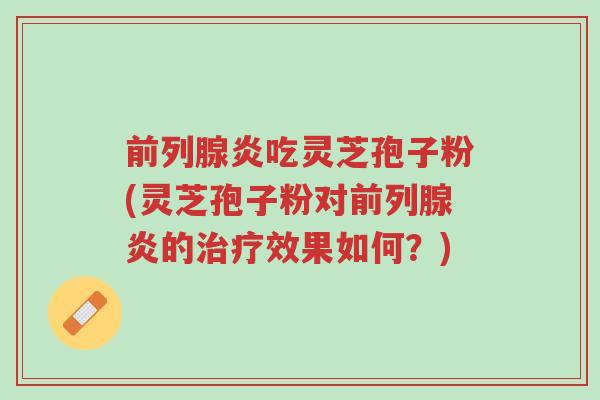 前列腺炎吃灵芝孢子粉(灵芝孢子粉对前列腺炎的治疗效果如何?)-第1张图片-超越 前列腺炎吃灵芝孢子粉(灵芝孢子粉对前列腺炎的治疗效果如何?)-第1张图片-超越