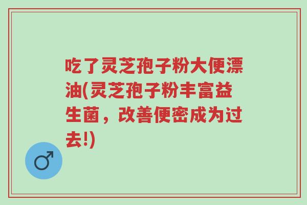 吃了灵芝孢子粉大便漂油(灵芝孢子粉丰富益生菌,改善便密成为过去!)-第1张图片-超越 吃了灵芝孢子粉大便漂油(灵芝孢子粉丰富益生菌,改善便密成为过去!)-第1张图片-超越