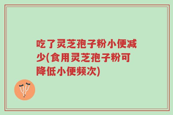 吃了灵芝孢子粉小便减少(食用灵芝孢子粉可降低小便频次)-第1张图片-超越 吃了灵芝孢子粉小便减少(食用灵芝孢子粉可降低小便频次)-第1张图片-超越