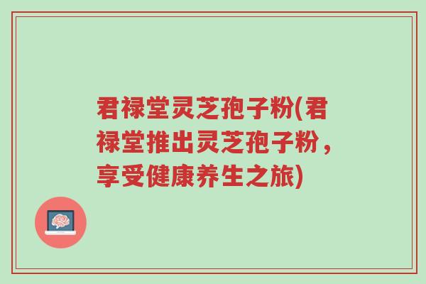 君禄堂灵芝孢子粉(君禄堂推出灵芝孢子粉,享受健康养生之旅)-第1张图片-超越 君禄堂灵芝孢子粉(君禄堂推出灵芝孢子粉,享受健康养生之旅)-第1张图片-超越