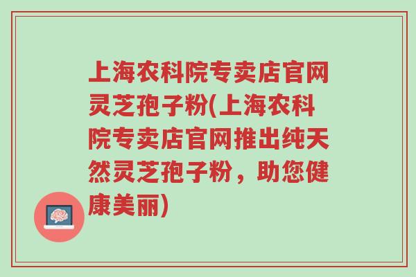 上海农科院专卖店官网灵芝孢子粉(上海农科院专卖店官网推出纯天然灵芝孢子粉,助您健康美丽)-第1张图片-超越 上海农科院专卖店官网灵芝孢子粉(上海农科院专卖店官网推出纯天然灵芝孢子粉,助您健康美丽)-第1张图片-超越