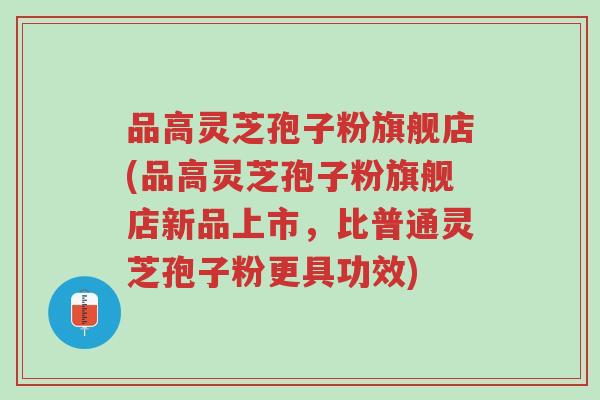 品高灵芝孢子粉旗舰店(品高灵芝孢子粉旗舰店新品上市,比普通灵芝孢子粉更具功效)-第1张图片-超越 品高灵芝孢子粉旗舰店(品高灵芝孢子粉旗舰店新品上市,比普通灵芝孢子粉更具功效)-第1张图片-超越