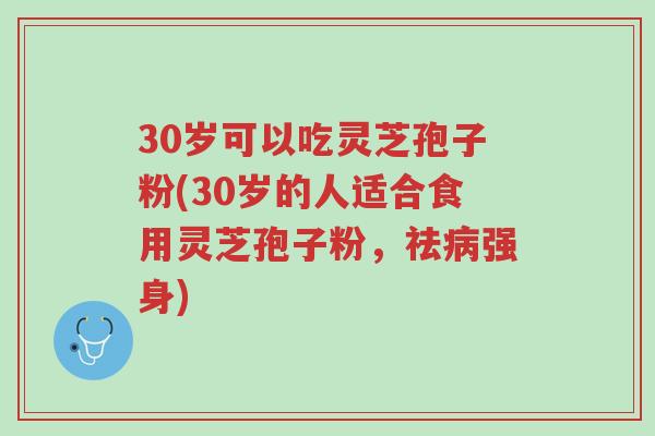 30岁可以吃灵芝孢子粉(30岁的人适合食用灵芝孢子粉,祛病强身)-第1张图片-超越 30岁可以吃灵芝孢子粉(30岁的人适合食用灵芝孢子粉,祛病强身)-第1张图片-超越