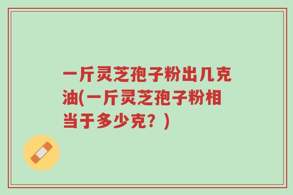 一斤灵芝孢子粉出几克油(一斤灵芝孢子粉相当于多少克?)-第1张图片-超越 一斤灵芝孢子粉出几克油(一斤灵芝孢子粉相当于多少克?)-第1张图片-超越