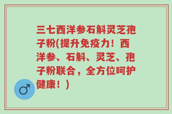 三七西洋参石斛灵芝孢子粉(提升免疫力！西洋参、石斛、灵芝、孢子粉联合，全方位呵护健康！)-第1张图片-超越