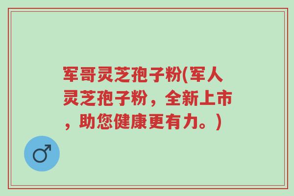 军哥灵芝孢子粉(军人灵芝孢子粉，全新上市，助您健康更有力。)-第1张图片-超越