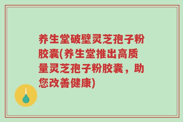 养生堂破壁灵芝孢子粉胶囊(养生堂推出高质量灵芝孢子粉胶囊，助您改善健康)-第1张图片-超越