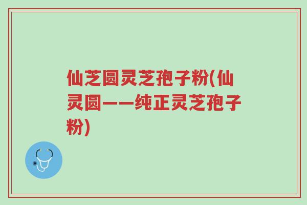 仙芝圆灵芝孢子粉(仙灵圆——纯正灵芝孢子粉)-第1张图片-超越 仙芝圆灵芝孢子粉(仙灵圆——纯正灵芝孢子粉)-第1张图片-超越