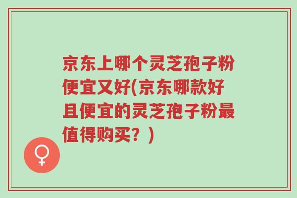 京东上哪个灵芝孢子粉便宜又好(京东哪款好且便宜的灵芝孢子粉最值得购买?)-第1张图片-超越 京东上哪个灵芝孢子粉便宜又好(京东哪款好且便宜的灵芝孢子粉最值得购买?)-第1张图片-超越
