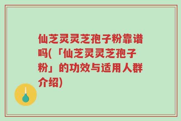 仙芝灵灵芝孢子粉靠谱吗(「仙芝灵灵芝孢子粉」的功效与适用人群介绍)-第1张图片-超越 仙芝灵灵芝孢子粉靠谱吗(「仙芝灵灵芝孢子粉」的功效与适用人群介绍)-第1张图片-超越